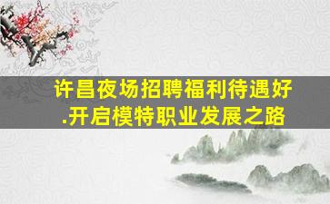 许昌夜场招聘福利待遇好.开启模特职业发展之路